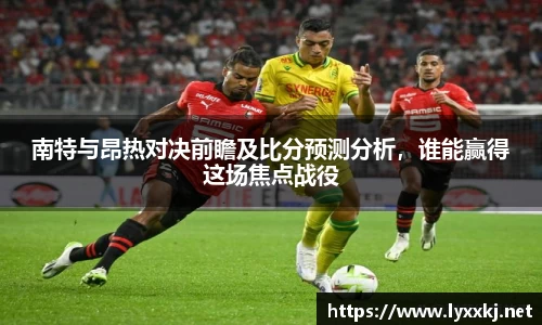 南特与昂热对决前瞻及比分预测分析，谁能赢得这场焦点战役